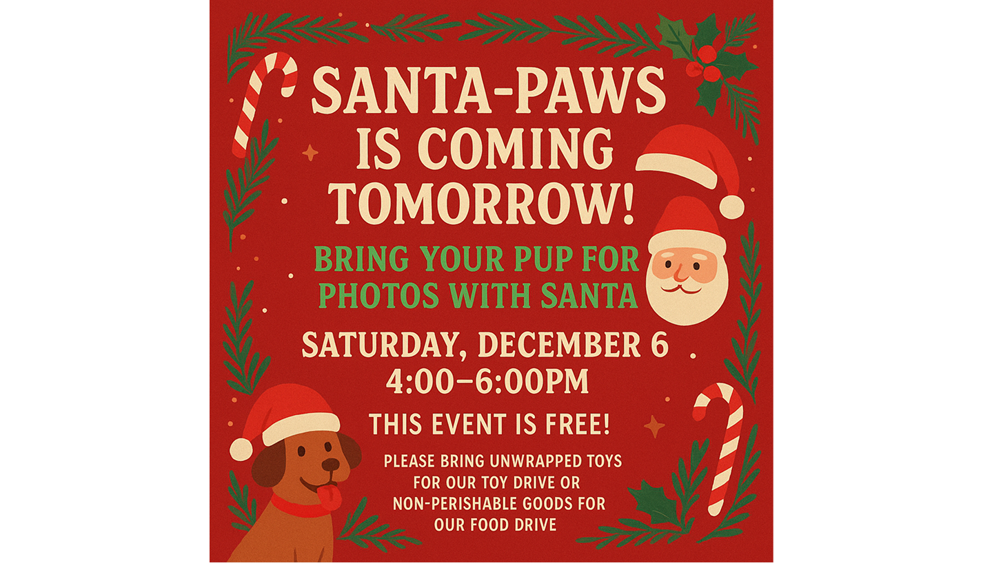 Santa-Paws in the house! Bring your pup to take photos with Santa! Sat— 4pm–6pm